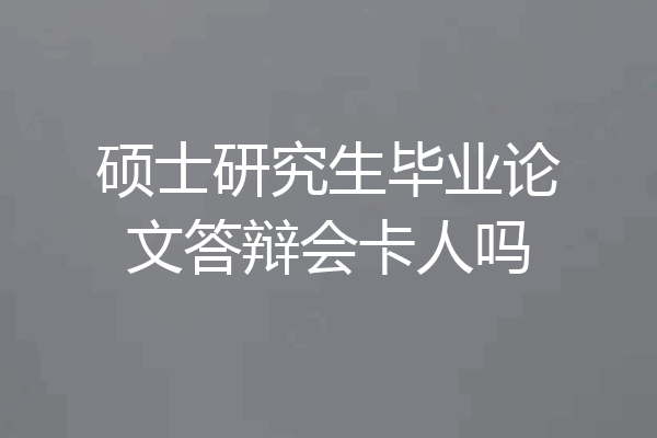 硕士研究生毕业论文答辩会卡人吗