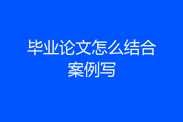 毕业论文怎么结合案例写