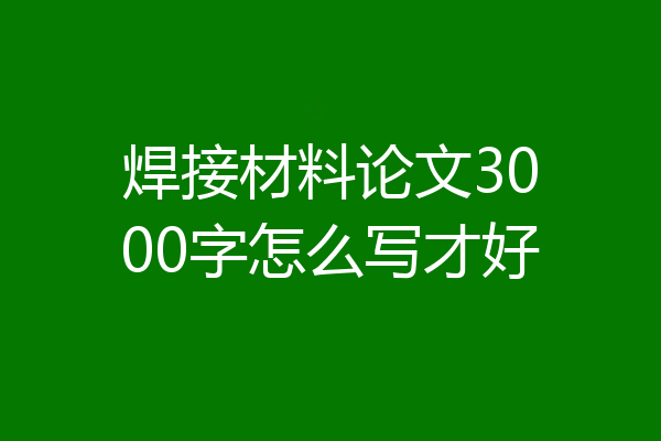 焊接材料论文3000字怎么写才好