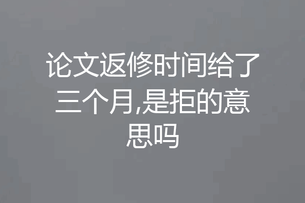 论文返修时间给了三个月,是拒的意思吗