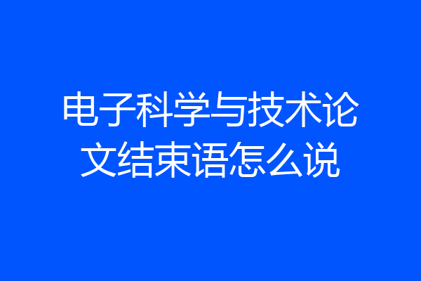 电子科学与技术论文结束语怎么说