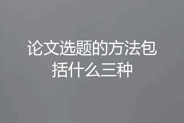 论文选题的方法包括什么三种