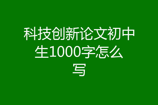 科技创新论文初中生1000字怎么写