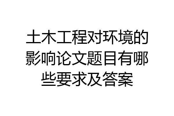 土木工程对环境的影响论文题目有哪些要求及答案