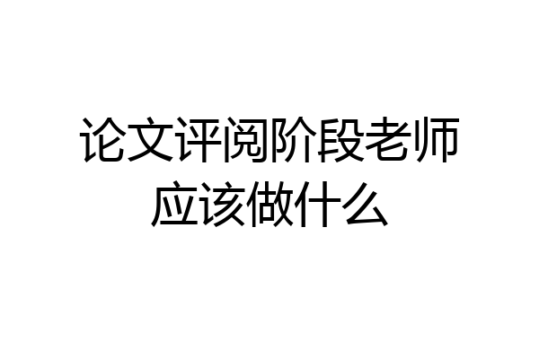 论文评阅阶段老师应该做什么
