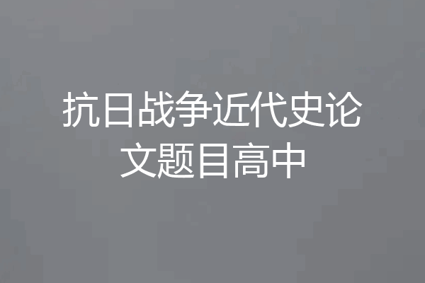 抗日战争近代史论文题目高中