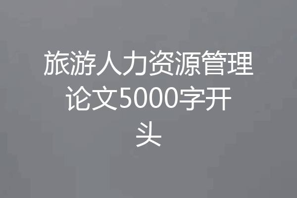 旅游人力资源管理论文5000字开头