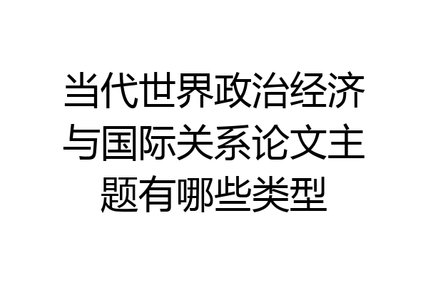 当代世界政治经济与国际关系论文主题有哪些类型