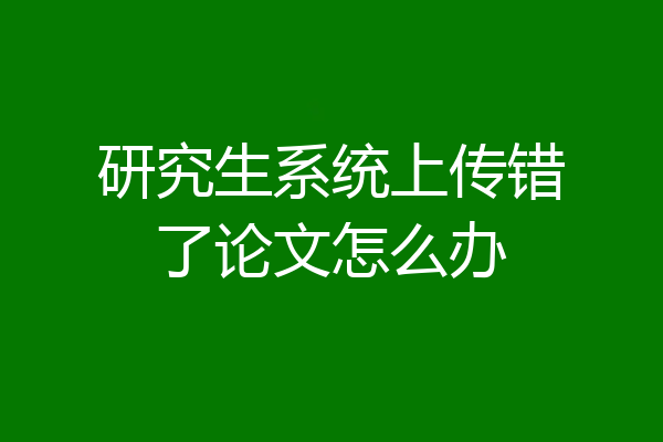 研究生系统上传错了论文怎么办
