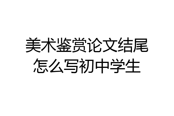 美术鉴赏论文结尾怎么写初中学生