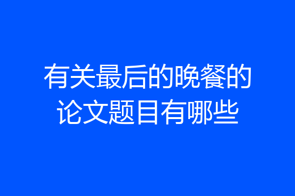 有关最后的晚餐的论文题目有哪些