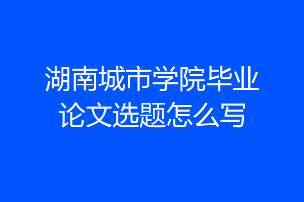 湖南城市学院毕业论文选题怎么写