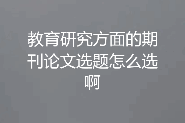 教育研究方面的期刊论文选题怎么选啊