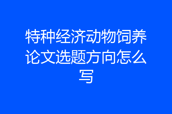 特种经济动物饲养论文选题方向怎么写