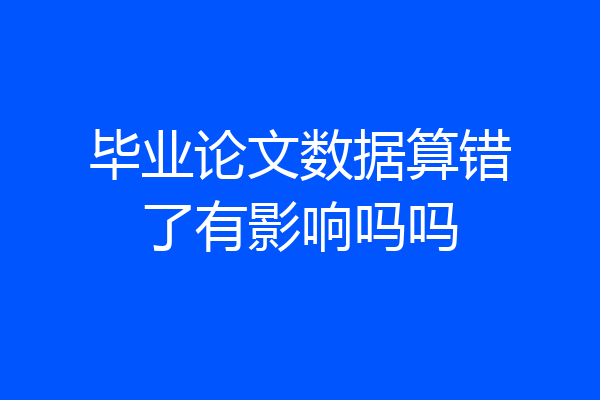 毕业论文数据算错了有影响吗吗