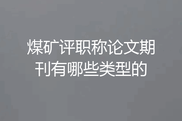 煤矿评职称论文期刊有哪些类型的