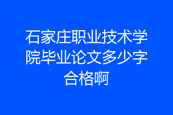 石家庄职业技术学院毕业论文多少字合格啊