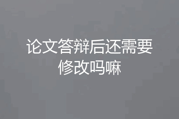 论文答辩后还需要修改吗嘛