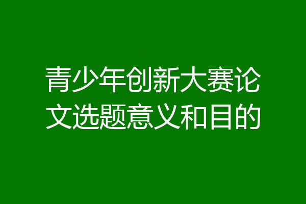 青少年创新大赛论文选题意义和目的