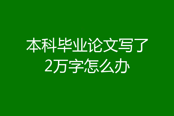 本科毕业论文写了2万字怎么办