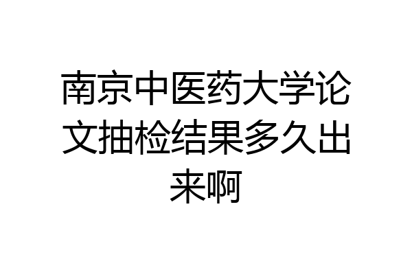 南京中医药大学论文抽检结果多久出来啊