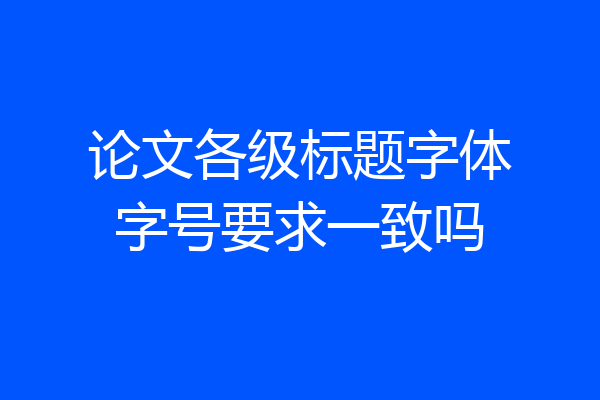论文各级标题字体字号要求一致吗