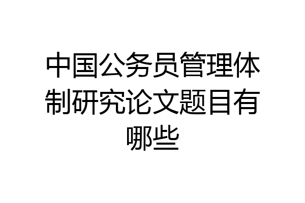 中国公务员管理体制研究论文题目有哪些