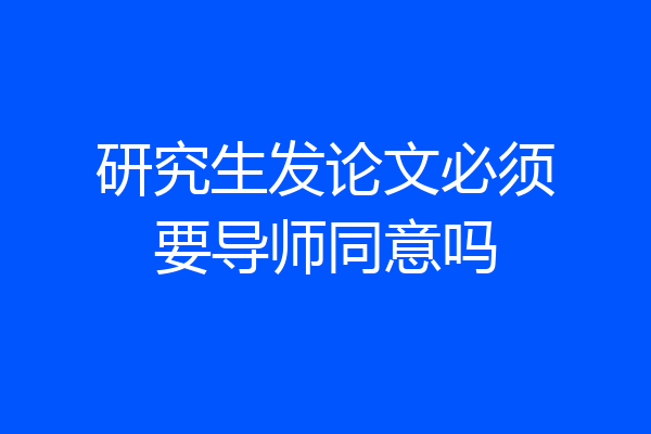 研究生发论文必须要导师同意吗