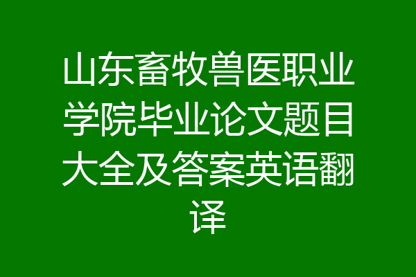 山东畜牧兽医职业学院毕业论文题目大全及答案英语翻译