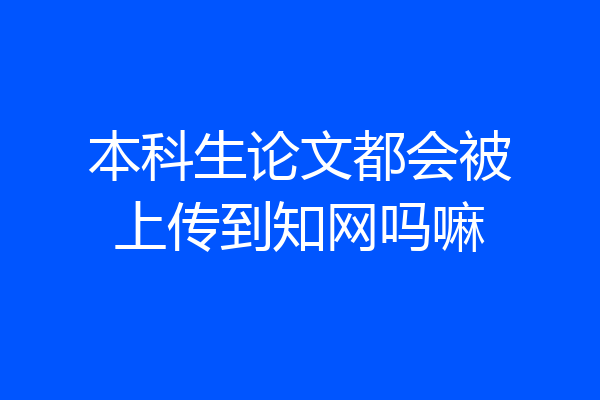 本科生论文都会被上传到知网吗嘛