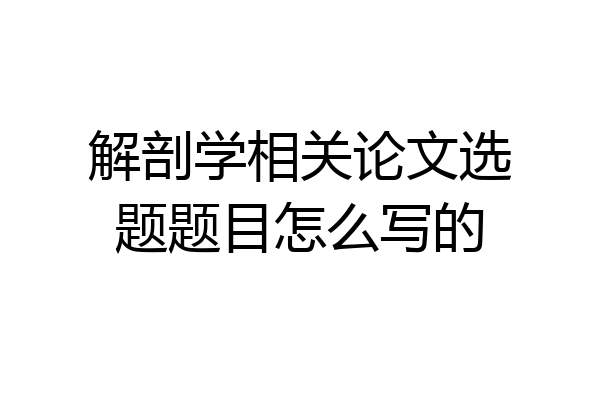 解剖学相关论文选题题目怎么写的