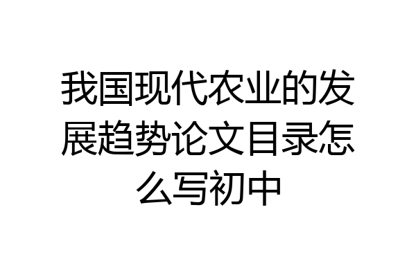 我国现代农业的发展趋势论文目录怎么写初中
