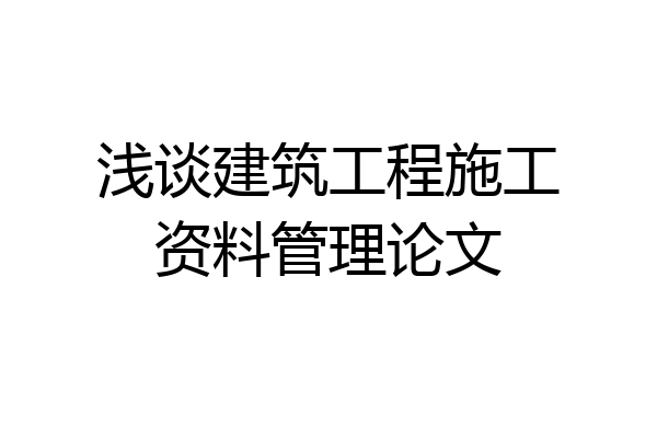 浅谈建筑工程施工资料管理论文