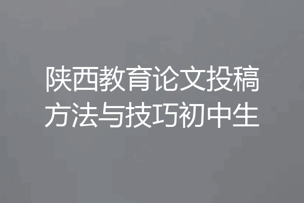 陕西教育论文投稿方法与技巧初中生