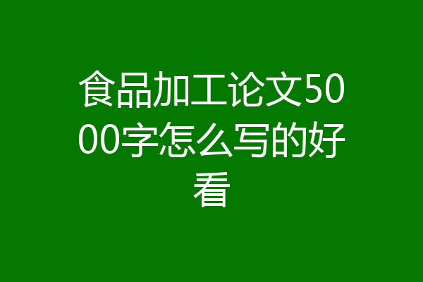 食品加工论文5000字怎么写的好看