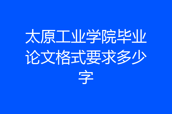 太原工业学院毕业论文格式要求多少字