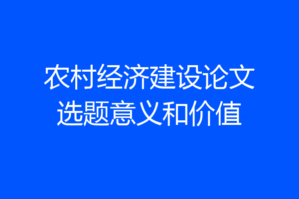农村经济建设论文选题意义和价值