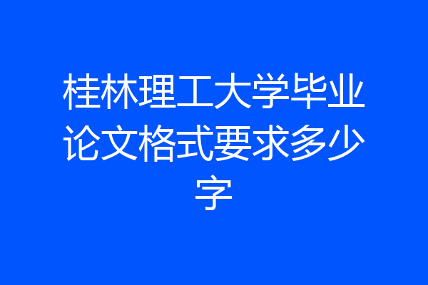 桂林理工大学毕业论文格式要求多少字