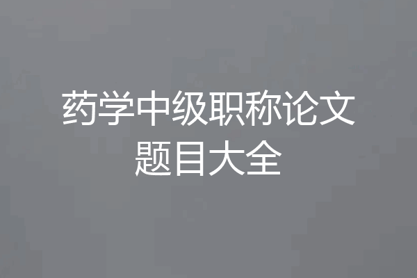 药学中级职称论文题目大全