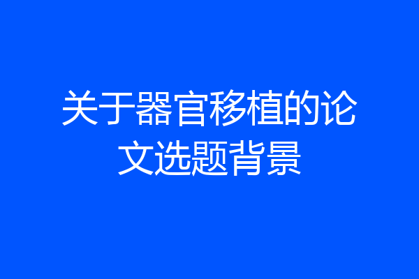 关于器官移植的论文选题背景
