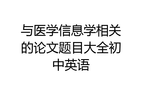 与医学信息学相关的论文题目大全初中英语