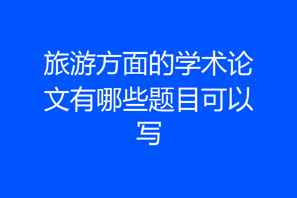 旅游方面的学术论文有哪些题目可以写
