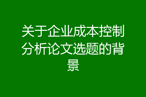 关于企业成本控制分析论文选题的背景