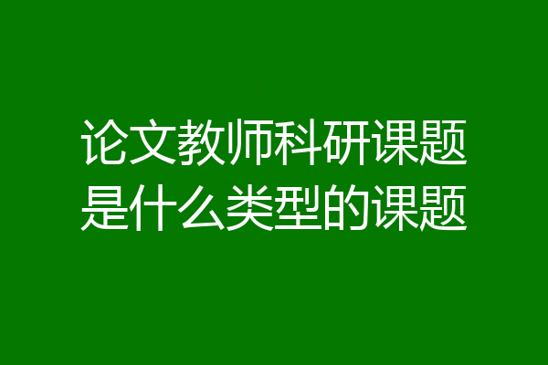 论文教师科研课题是什么类型的课题