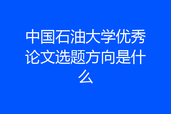 中国石油大学优秀论文选题方向是什么