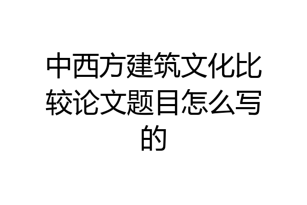 中西方建筑文化比较论文题目怎么写的