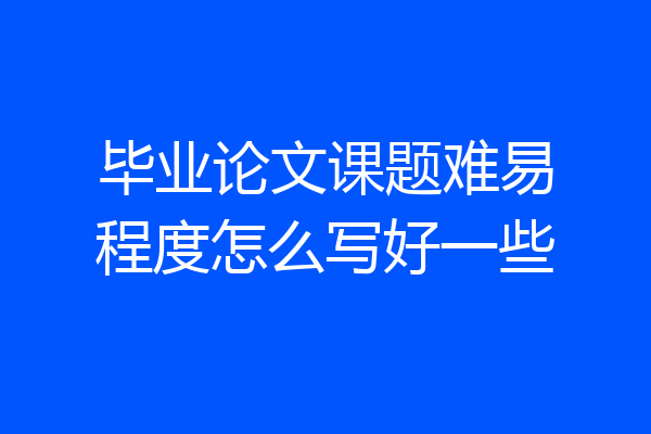 毕业论文课题难易程度怎么写好一些