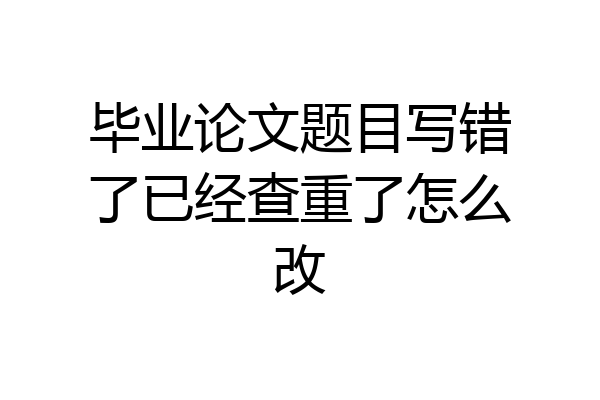 毕业论文题目写错了已经查重了怎么改