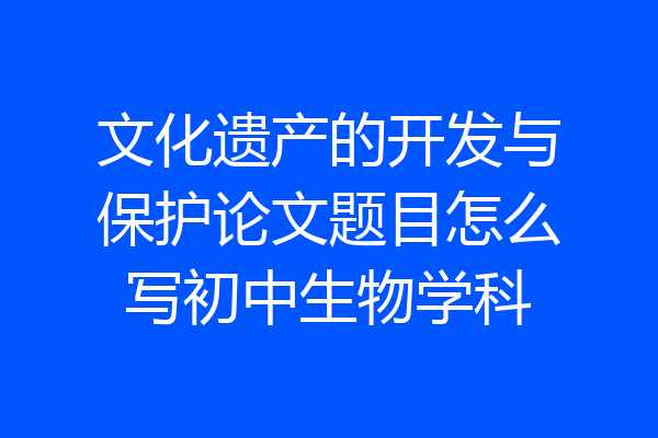 文化遗产的开发与保护论文题目怎么写初中生物学科