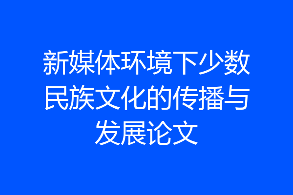 新媒体环境下少数民族文化的传播与发展论文